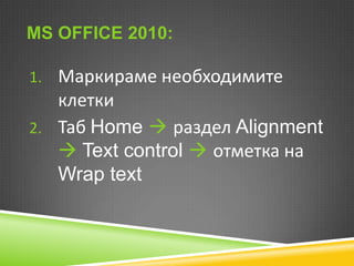 MS OFFICE 2010:
1. Маркираме необходимите

клетки
2. Таб Home  раздел Alignment
 Text control  отметка на
Wrap text

 