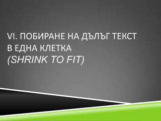 VІ. ПОБИРАНЕ НА ДЪЛЪГ ТЕКСТ
В ЕДНА КЛЕТКА
(SHRINK TO FIT)

 