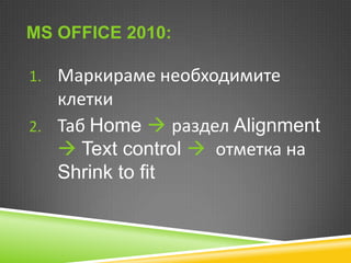 MS OFFICE 2010:
1. Маркираме необходимите

клетки
2. Таб Home  раздел Alignment
 Text control  отметка на
Shrink to fit

 