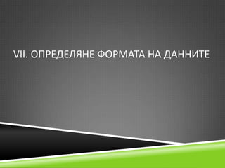 VІІ. ОПРЕДЕЛЯНЕ ФОРМАТА НА ДАННИТЕ

 