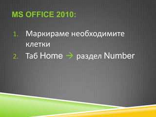 MS OFFICE 2010:
1. Маркираме необходимите

клетки
2. Таб Home  раздел Number

 