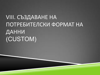 VІІІ. СЪЗДАВАНЕ НА
ПОТРЕБИТЕЛСКИ ФОРМАТ НА
ДАННИ
(CUSTOM)

 