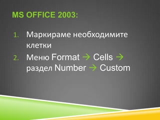 MS OFFICE 2003:
1. Маркираме необходимите

клетки
2. Меню Format  Cells 
раздел Number  Custom

 