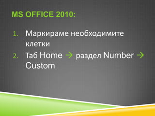 MS OFFICE 2010:
1. Маркираме необходимите

клетки
2. Таб Home  раздел Number 
Custom

 