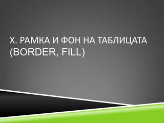 Х. РАМКА И ФОН НА ТАБЛИЦАТА
(BORDER, FILL)

 