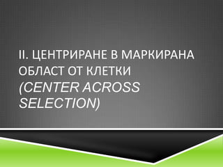 ІІ. ЦЕНТРИРАНЕ В МАРКИРАНА
ОБЛАСТ ОТ КЛЕТКИ
(CENTER ACROSS
SELECTION)

 
