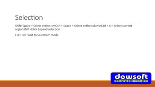 Selection
Shift+Space = Select entire rowCtrl + Space = Select entire columnCtrl + A = Select current
regionShift+Click Expand selection
Esc= Exit 'Add to Selection' mode
 