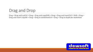 Drag and Drop
Drag = Drag and cutCtrl + Drag = Drag and copyShift + Drag = Drag and insertCtrl + Shift + Drag =
Drag and insert copyAlt + Drag = Drag to worksheetCtrl + Drag = Drag to duplicate worksheet
 