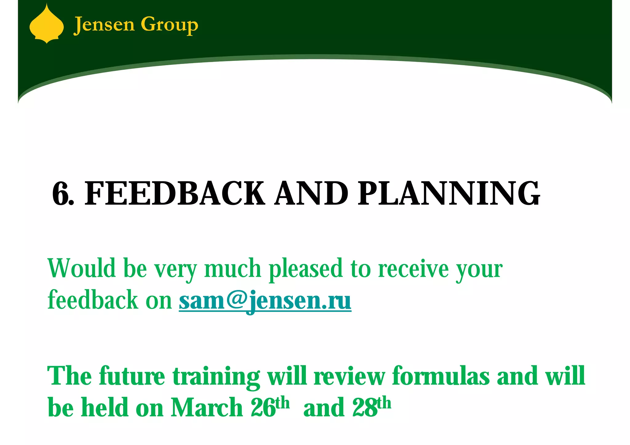 6. FEEDBACK AND PLANNING

Would be very much pleased to receive your
feedback on sam@jensen.ru

The future training will review formulas and will
be held on March 26th and 28th
 