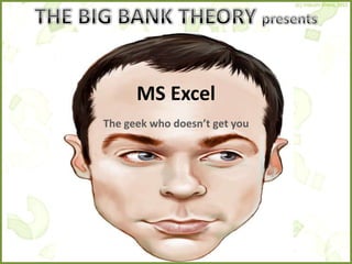 MS Excel
The geek who doesn’t get you
 