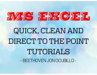 MS EXCEL
QUICK, CLEAN AND
DIRECT TO THE POINT
TUTORIALS
- Beethoven Jon Ocubillo -
 