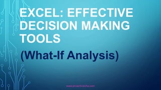 EXCEL: EFFECTIVE
DECISION MAKING
TOOLS
(What-If Analysis)
www.proactivecha.com
 