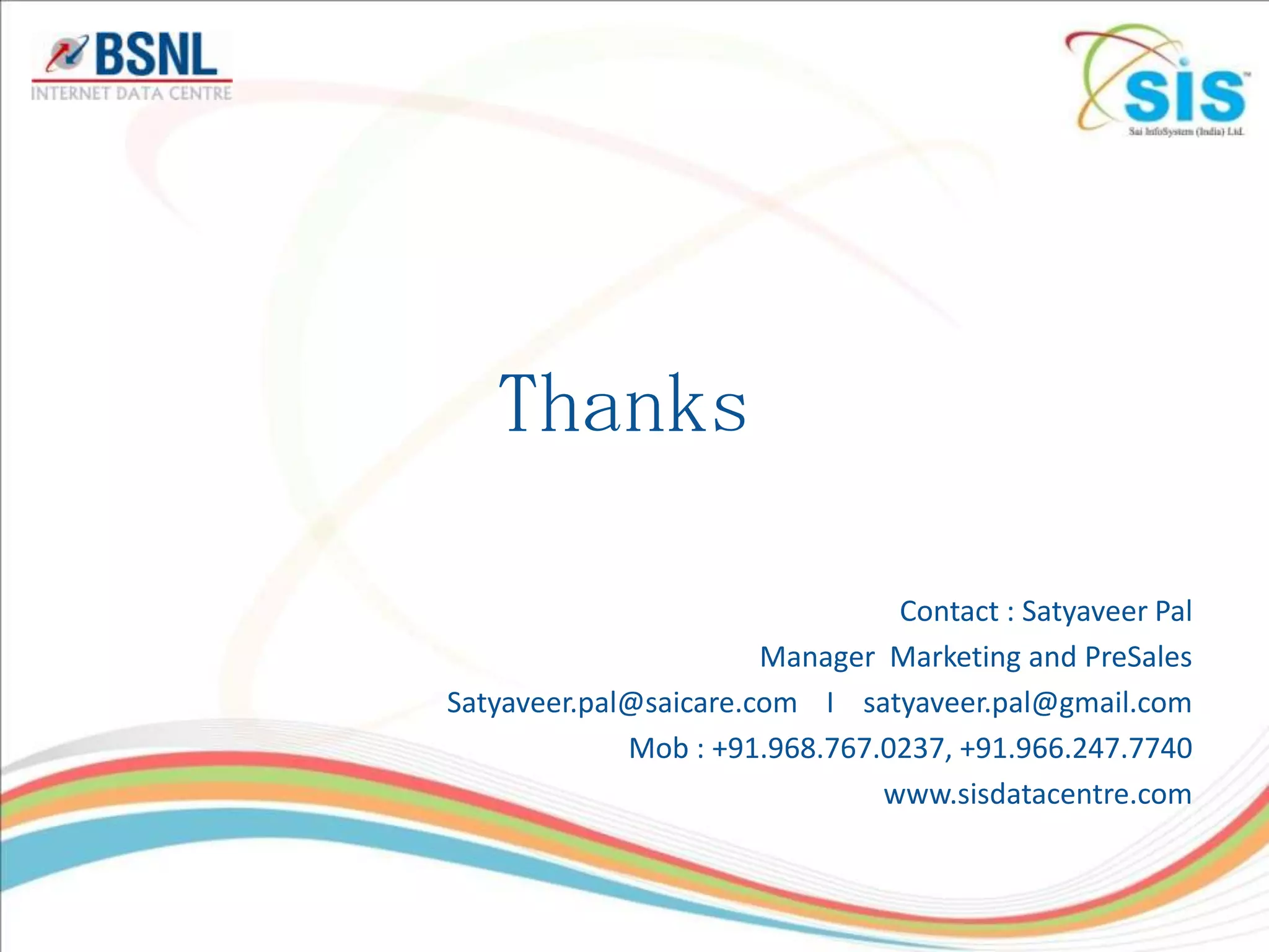 Thanks

                                Contact : Satyaveer Pal
                       Manager Marketing and PreSales
Satyaveer.pal@saicare.com I satyaveer.pal@gmail.com
             Mob : +91.968.767.0237, +91.966.247.7740
                               www.sisdatacentre.com
 