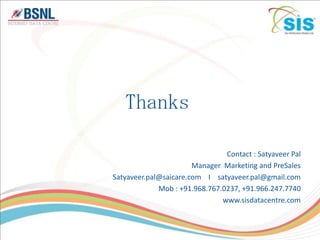 Thanks

                                Contact : Satyaveer Pal
                       Manager Marketing and PreSales
Satyaveer.pal@saicare.com I satyaveer.pal@gmail.com
             Mob : +91.968.767.0237, +91.966.247.7740
                               www.sisdatacentre.com
 