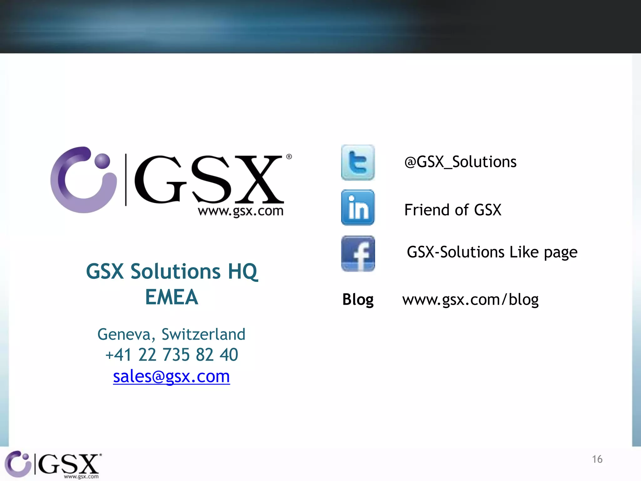 @GSX_Solutions
Friend of GSX

GSX Solutions HQ
EMEA

GSX-Solutions Like page
Blog

www.gsx.com/blog

Geneva, Switzerland

+41 22 735 82 40
sales@gsx.com

16

 