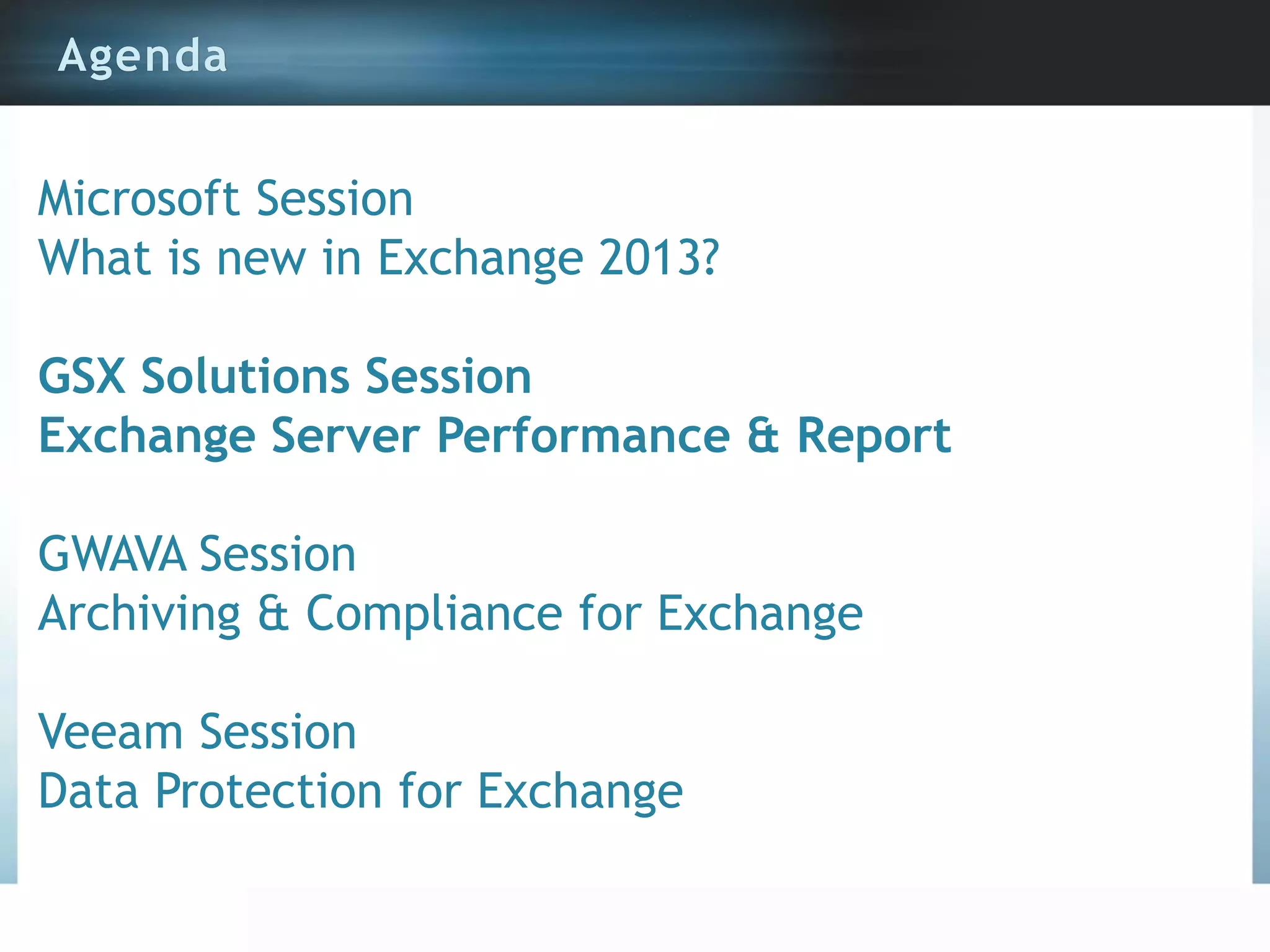 Agenda

Microsoft Session
What is new in Exchange 2013?

GSX Solutions Session
Exchange Server Performance & Report
GWAVA Session
Archiving & Compliance for Exchange

Veeam Session
Data Protection for Exchange

 
