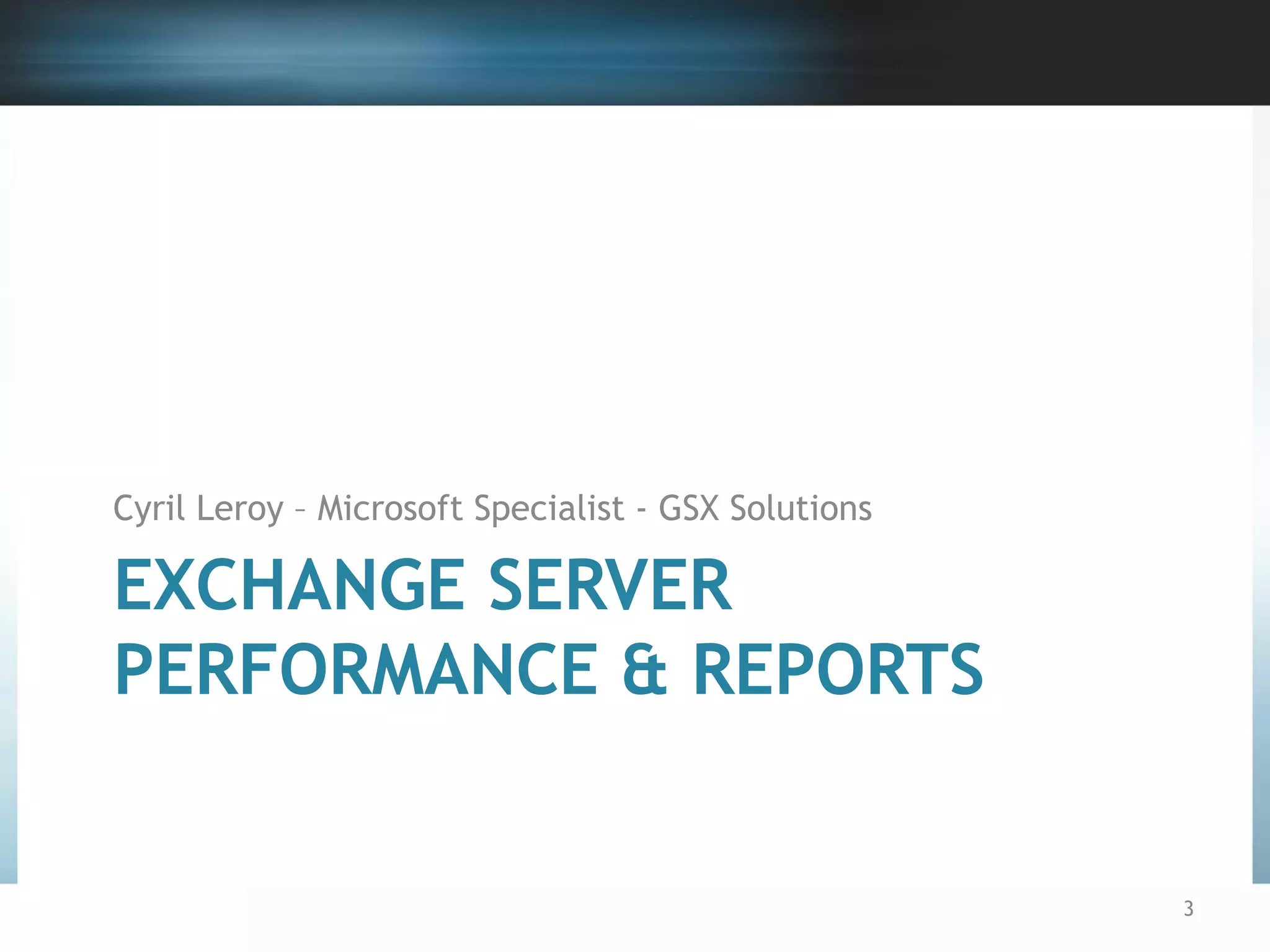 Cyril Leroy – Microsoft Specialist - GSX Solutions

EXCHANGE SERVER
PERFORMANCE & REPORTS

3

 