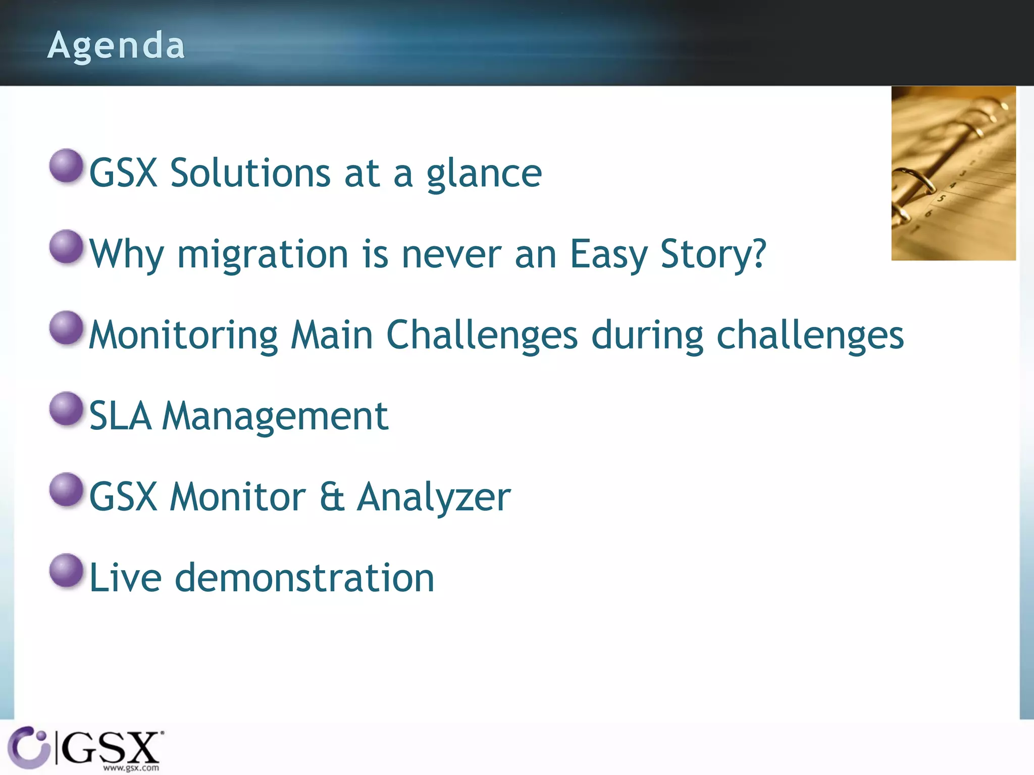 Agenda

GSX Solutions at a glance
Why migration is never an Easy Story?
Monitoring Main Challenges during challenges
SLA Management
GSX Monitor & Analyzer

Live demonstration

 