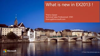 What is new in EX2013 !
Thierry Gasser
Technical Sales Professional (TSP)
thierryg@microsoft.com

© Photo: http://photos.eppo.org

 