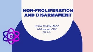 NON-PROLIFERATION
AND DISARMAMENT
Lecture for NSSP-NDCP
16 December 2022​
1.00 p.m.
 