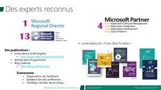 Microsoft experiences’17#experiences17Architectures Serverless dans Azure
13
Azure
C#
ALM
SQL Server
Windows Client
1 4
Des publications :
• Livres blancs (Cell’Insights)
• http://www.cellenza.com/cellinsights
• Articles dans Programmez!
• Blog Cellenza
• http://blog.cellenza.com
Événements
• Organisation de TechEvent
• Speakers lors de conférences
• TechDays, Ncrafts, Azure Camp, …
➢ Livres blancs et « From Zero To Hero »
 