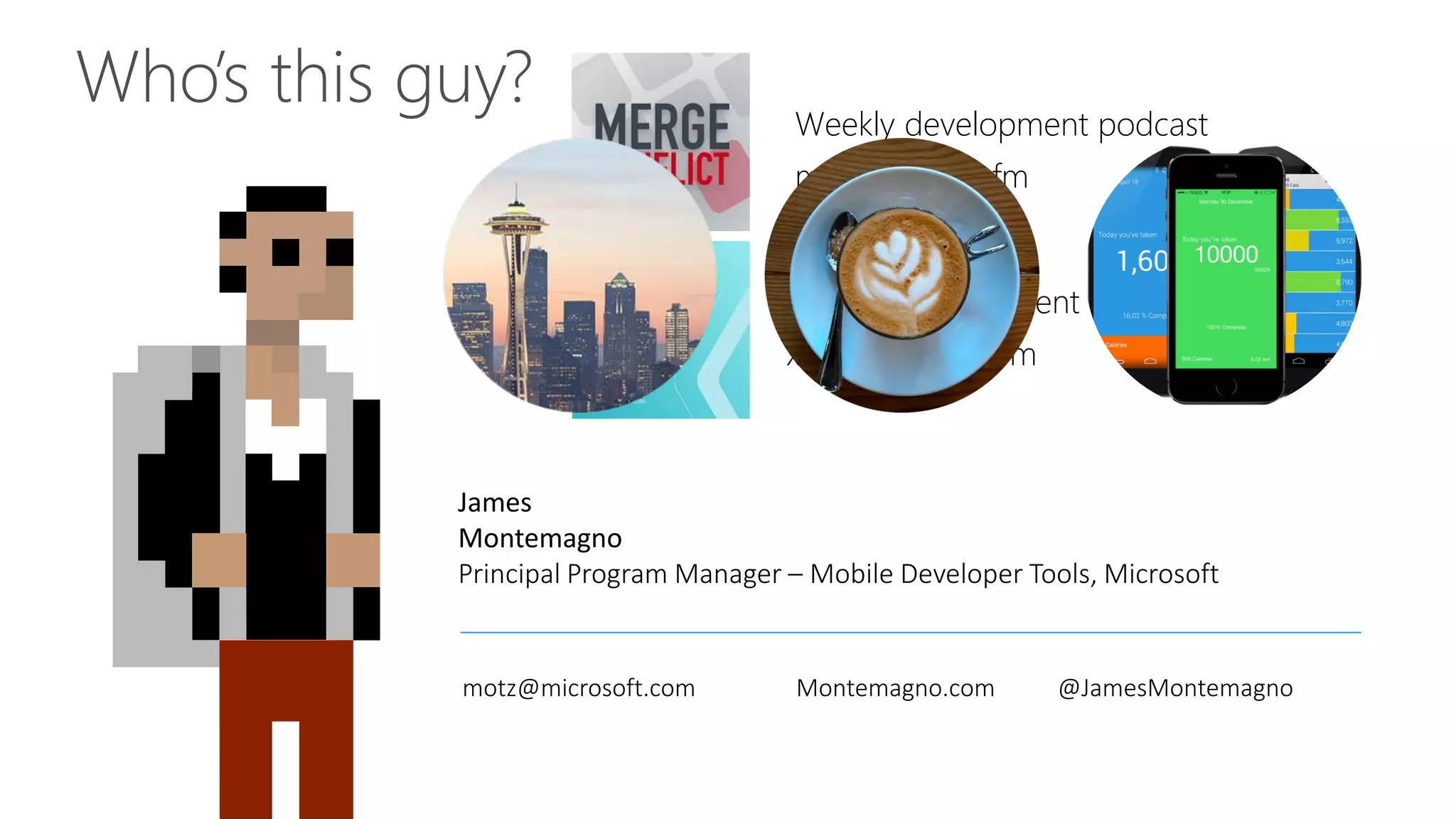 Who’s this guy?
James
Montemagno
Principal Program Manager – Mobile Developer Tools, Microsoft
motz@microsoft.com Montemagno.com @JamesMontemagno
Weekly development podcast
mergeconflict.fm
Weekly development show
xamarinshow.com
 