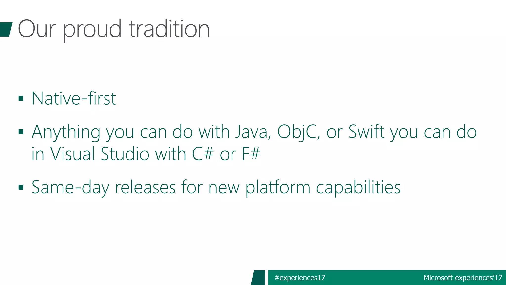 Microsoft experiences’17#experiences17
 Native-first
 Anything you can do with Java, ObjC, or Swift you can do
in Visual Studio with C# or F#
 Same-day releases for new platform capabilities
 