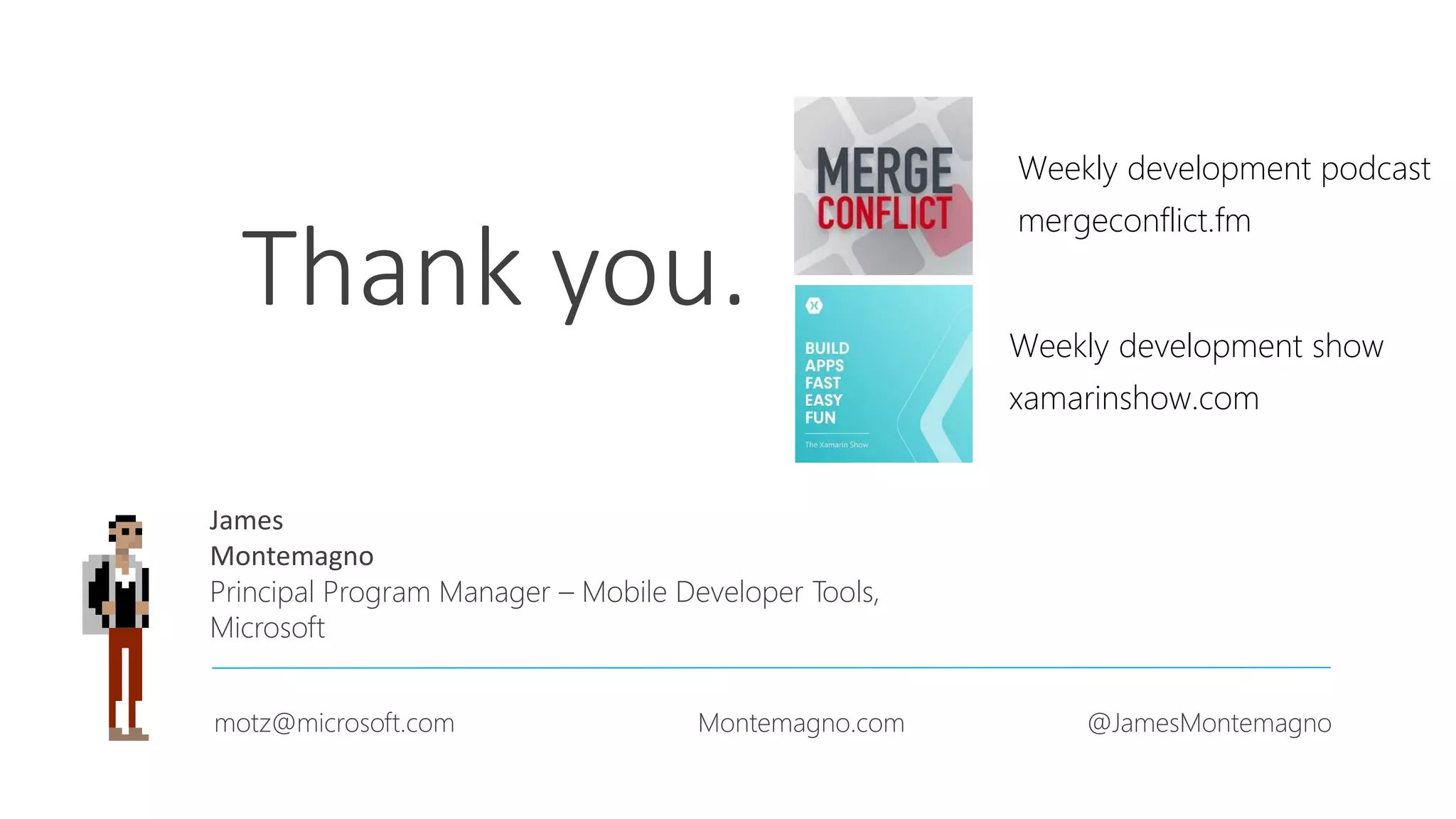 Thank you.
James
Montemagno
Principal Program Manager – Mobile Developer Tools,
Microsoft
motz@microsoft.com Montemagno.com @JamesMontemagno
Weekly development podcast
mergeconflict.fm
Weekly development show
xamarinshow.com
 