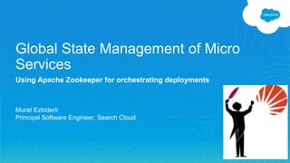 Global State Management of Micro
Services
Using Apache Zookeeper for orchestrating deployments
Murat Ezbiderli
Principal Software Engineer, Search Cloud
 