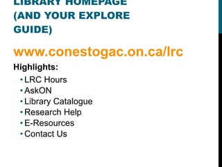 LIBRARY HOMEPAGE (AND YOUR EXPLORE GUIDE) www.conestogac.on.ca/lrc Highlights: LRC Hours AskON Library Catalogue Research Help E-Resources Contact Us 