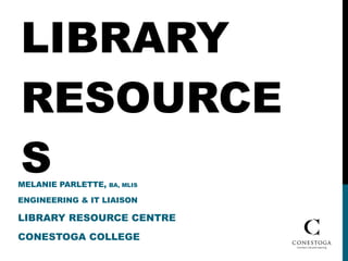 LIBRARY RESOURCES MELANIE PARLETTE,  BA, MLIS  ENGINEERING & IT LIAISON LIBRARY RESOURCE CENTRE CONESTOGA COLLEGE 