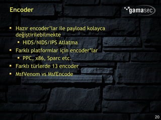 Encoder

 Hazır encoder’lar ile payload kolayca
 değiştirilebilmekte
    HIDS/NIDS/IPS Atlatma
 Farklı platformlar için encoder’lar
    PPC, x86, Sparc etc.
 Farklı türlerde 13 encoder
 MsfVenom vs MsfEncode




                                         20
 