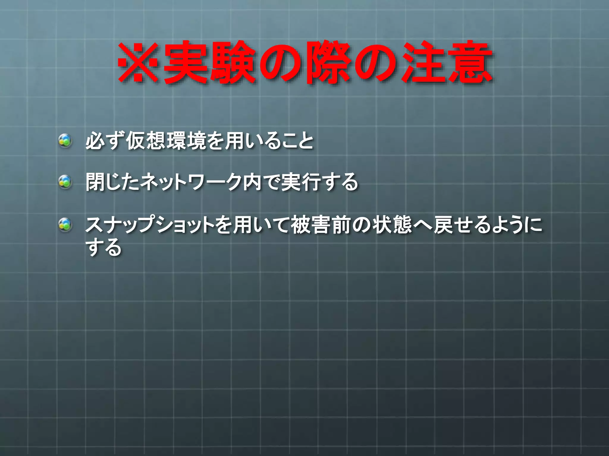 ※実験の際の注意
必ず仮想環境を用いること
閉じたネットワーク内で実行する
スナップショットを用いて被害前の状態へ戻せるように
する
 