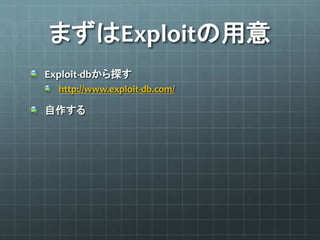 まずはExploitの用意
Exploit-dbから探す
http://www.exploit-db.com/
自作する
 