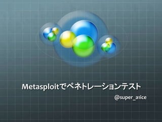 Metasploitでペネトレーションテスト
@super_a1ice
 