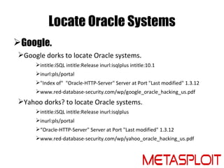 Locate Oracle Systems
Google.
Google dorks to locate Oracle systems.
     intitle:iSQL intitle:Release inurl:isqlplus i...