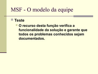MSF - O modelo da equipe
 Teste
 O recurso desta função verifica a
funcionalidade da solução e garante que
todos os problemas conhecidos sejam
documentados.
 