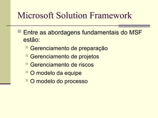 Microsoft Solution Framework
 Entre as abordagens fundamentais do MSF
estão:
 Gerenciamento de preparação
 Gerenciamento de projetos
 Gerenciamento de riscos
 O modelo da equipe
 O modelo do processo
 