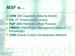 MSF  и… CMM  ( SEI Capability Maturity Model) ITIL  (IT Infrastructure Library) RUP  (IBM Rational Unified Process) PMBOK  (PMI Project Management Body of Knowledge) CDM  (Oracle Custom Development Method) 