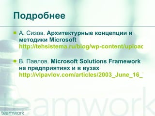 Подробнее А. Сизов.  Архитектурные концепции и методики Microsoft http://tehsistema.ru/blog/wp-content/uploads/2008/02/infrastructure-it-04-mof.ppt   В. Павлов.  Microsoft Solutions   Framework  на предприятиях и в вузах http://vlpavlov.com/articles/2003_June_16_Vinogradovo/MSF_v3_overview_ru.ppt   