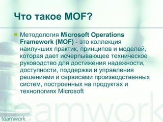 Что такое  MOF? Методология  Microsoft Operations Framework (MOF)  -  это коллекция наилучших практик, принципов и моделей, которая дает исчерпывающее техническое руководство для достижения надежности, доступности, поддержки и управления решениями и сервисами производственных систем, построенных на продуктах и технологиях Microsoft   