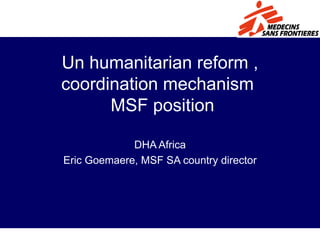 Un humanitarian reform , coordination mechanism   MSF position DHA Africa Eric Goemaere, MSF SA country director 