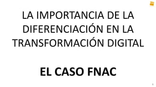 LA IMPORTANCIA DE LA
DIFERENCIACIÓN EN LA
TRANSFORMACIÓN DIGITAL
EL CASO FNAC
1
 
