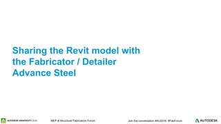 © 2016 Autodesk© 2016 Autodesk Join the conversation #AU2016 #FabForumMEP & Structural Fabricators Forum
Sharing the Revit model with
the Fabricator / Detailer
Advance Steel
 