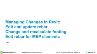 © 2016 Autodesk© 2016 Autodesk Join the conversation #AU2016 #FabForumMEP & Structural Fabricators Forum
Managing Changes in Revit:
Edit and update rebar
Change and recalculate footing
Edit rebar for MEP elements
…
 