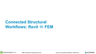 © 2016 Autodesk© 2016 Autodesk Join the conversation #AU2016 #FabForumMEP & Structural Fabricators Forum
Connected Structural
Workflows: Revit  FEM
 