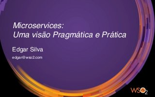 Microservices:
Uma visão Pragmática e Prática
Edgar Silva
edgar@wso2.com
 
