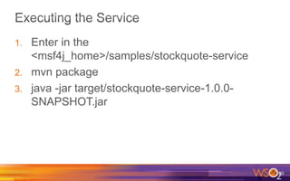 1. Enter in the
<msf4j_home>/samples/stockquote-service
2. mvn package
3. java -jar target/stockquote-service-1.0.0-
SNAPSHOT.jar
20
 