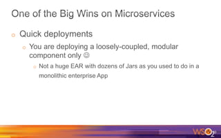 o Quick deployments
o You are deploying a loosely-coupled, modular
component only 
o Not a huge EAR with dozens of Jars as you used to do in a
monolithic enterprise App
30
 
